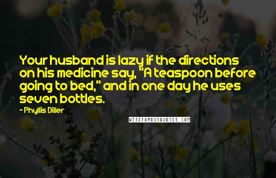 Phyllis Diller Quotes: Your husband is lazy if the directions on his medicine say, "A teaspoon before going to bed," and in one day he uses seven bottles.