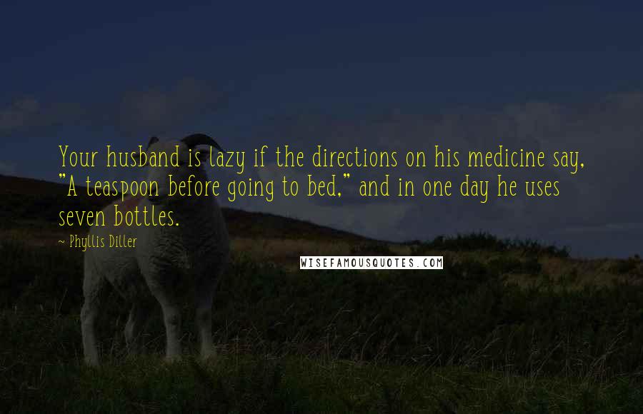 Phyllis Diller Quotes: Your husband is lazy if the directions on his medicine say, "A teaspoon before going to bed," and in one day he uses seven bottles.