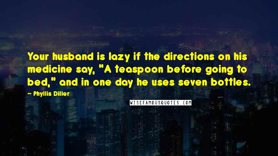 Phyllis Diller Quotes: Your husband is lazy if the directions on his medicine say, "A teaspoon before going to bed," and in one day he uses seven bottles.