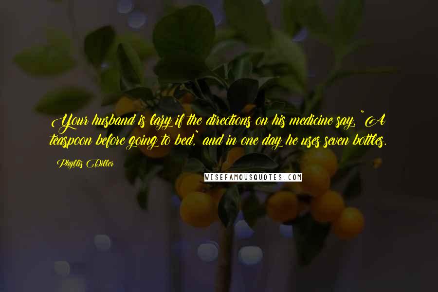 Phyllis Diller Quotes: Your husband is lazy if the directions on his medicine say, "A teaspoon before going to bed," and in one day he uses seven bottles.