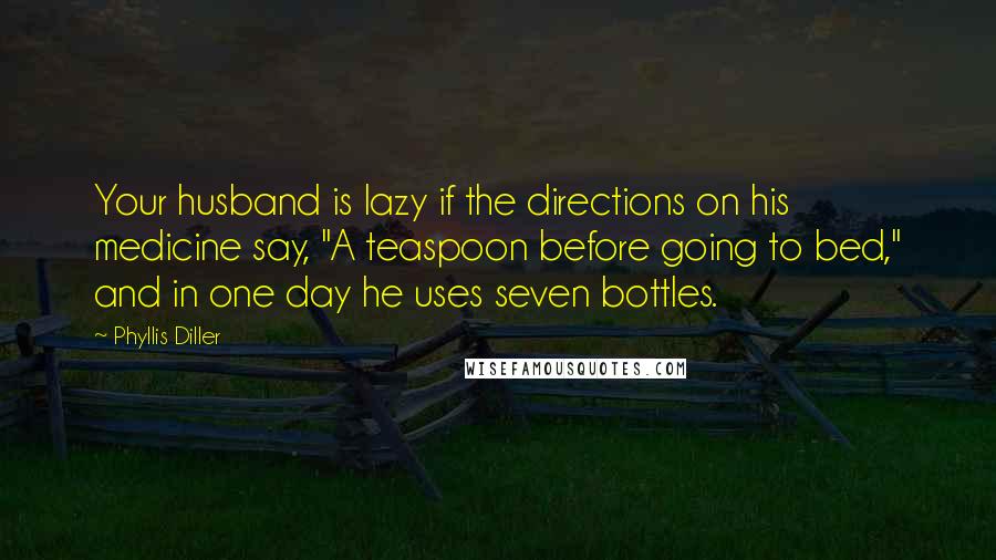 Phyllis Diller Quotes: Your husband is lazy if the directions on his medicine say, "A teaspoon before going to bed," and in one day he uses seven bottles.