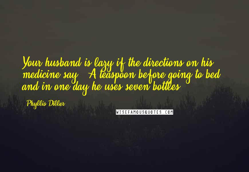 Phyllis Diller Quotes: Your husband is lazy if the directions on his medicine say, "A teaspoon before going to bed," and in one day he uses seven bottles.