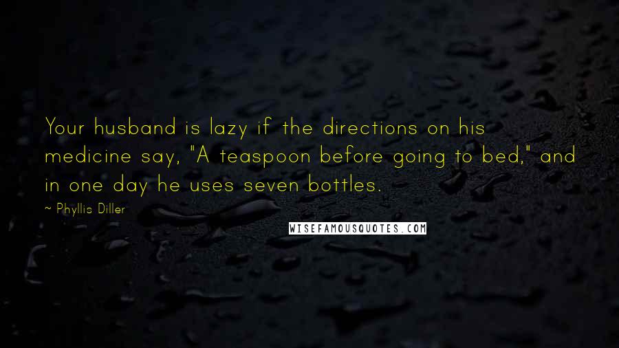 Phyllis Diller Quotes: Your husband is lazy if the directions on his medicine say, "A teaspoon before going to bed," and in one day he uses seven bottles.