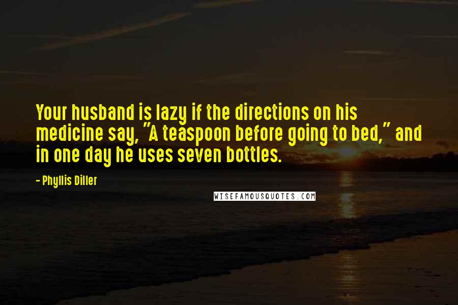 Phyllis Diller Quotes: Your husband is lazy if the directions on his medicine say, "A teaspoon before going to bed," and in one day he uses seven bottles.