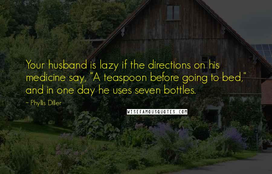 Phyllis Diller Quotes: Your husband is lazy if the directions on his medicine say, "A teaspoon before going to bed," and in one day he uses seven bottles.