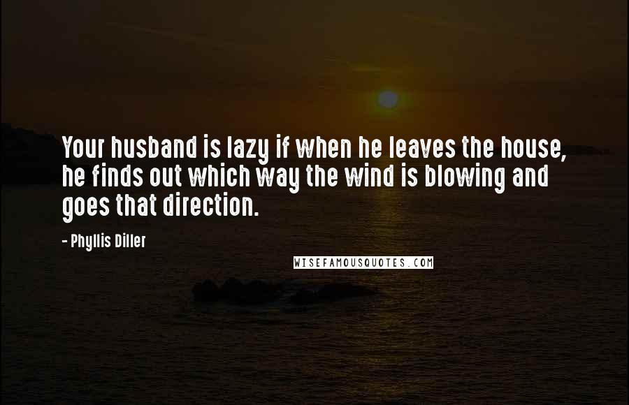 Phyllis Diller Quotes: Your husband is lazy if when he leaves the house, he finds out which way the wind is blowing and goes that direction.