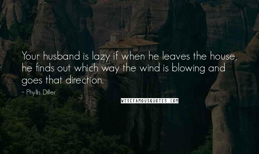 Phyllis Diller Quotes: Your husband is lazy if when he leaves the house, he finds out which way the wind is blowing and goes that direction.