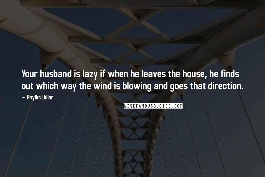 Phyllis Diller Quotes: Your husband is lazy if when he leaves the house, he finds out which way the wind is blowing and goes that direction.