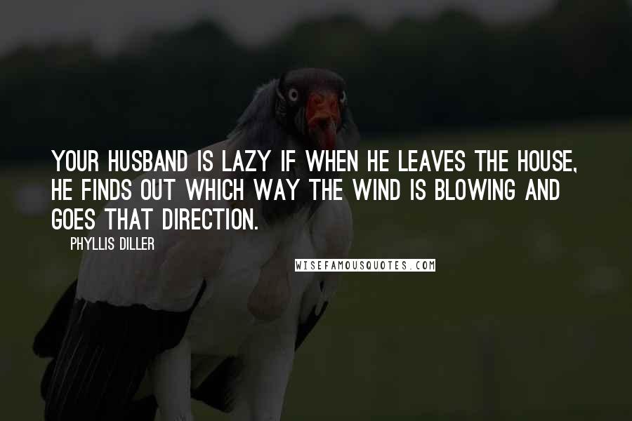 Phyllis Diller Quotes: Your husband is lazy if when he leaves the house, he finds out which way the wind is blowing and goes that direction.