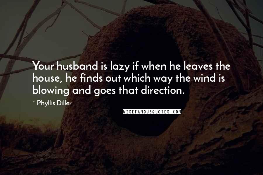 Phyllis Diller Quotes: Your husband is lazy if when he leaves the house, he finds out which way the wind is blowing and goes that direction.