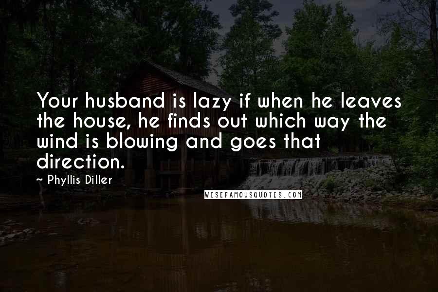 Phyllis Diller Quotes: Your husband is lazy if when he leaves the house, he finds out which way the wind is blowing and goes that direction.