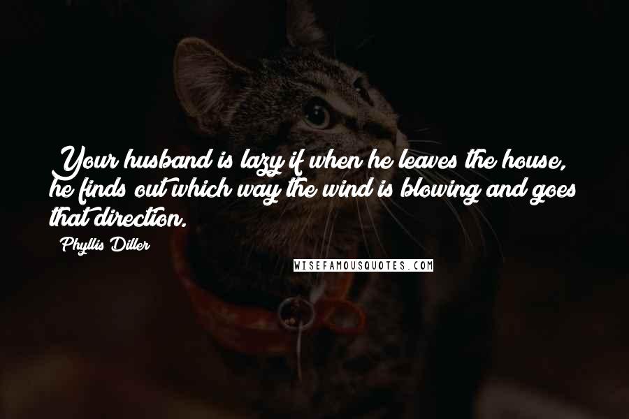 Phyllis Diller Quotes: Your husband is lazy if when he leaves the house, he finds out which way the wind is blowing and goes that direction.