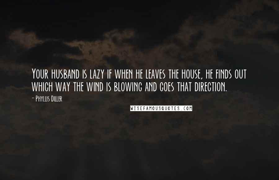 Phyllis Diller Quotes: Your husband is lazy if when he leaves the house, he finds out which way the wind is blowing and goes that direction.
