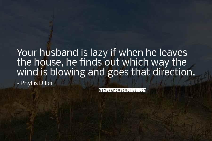 Phyllis Diller Quotes: Your husband is lazy if when he leaves the house, he finds out which way the wind is blowing and goes that direction.