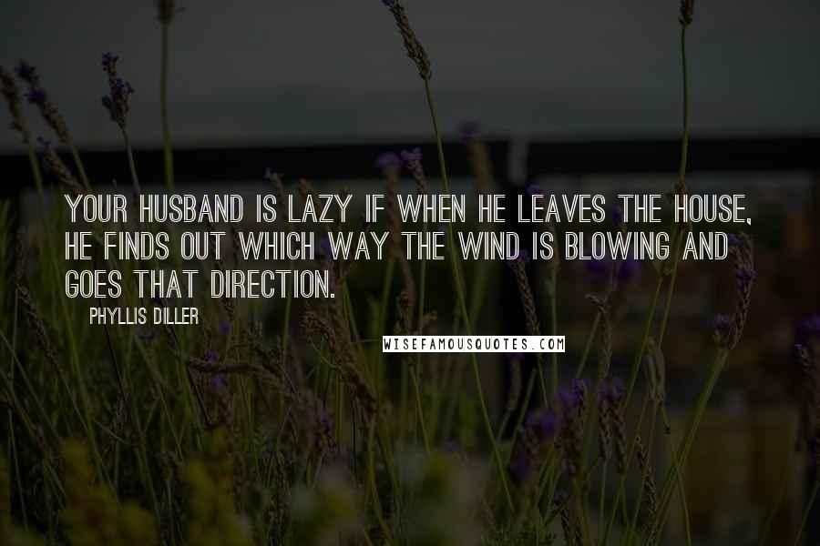 Phyllis Diller Quotes: Your husband is lazy if when he leaves the house, he finds out which way the wind is blowing and goes that direction.