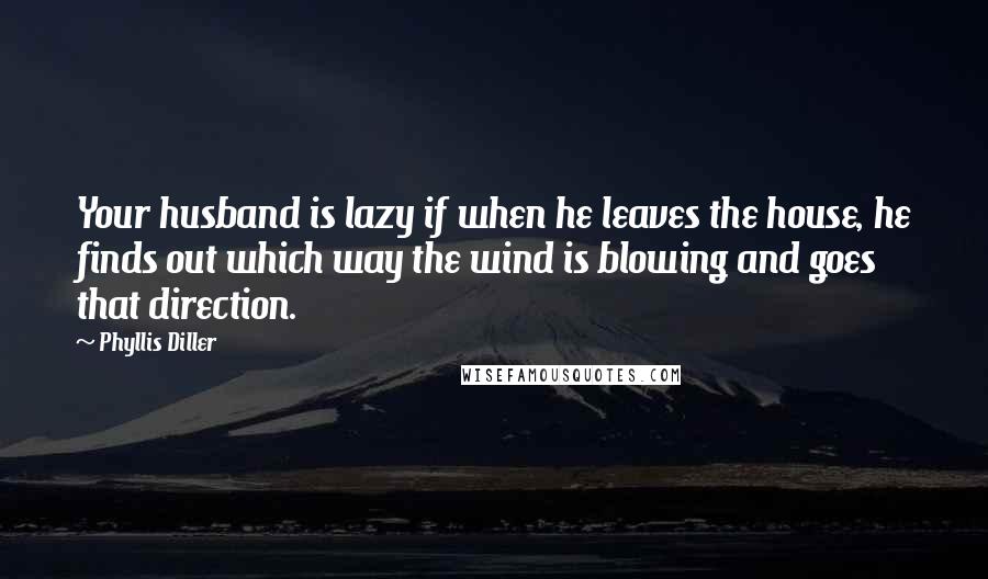 Phyllis Diller Quotes: Your husband is lazy if when he leaves the house, he finds out which way the wind is blowing and goes that direction.