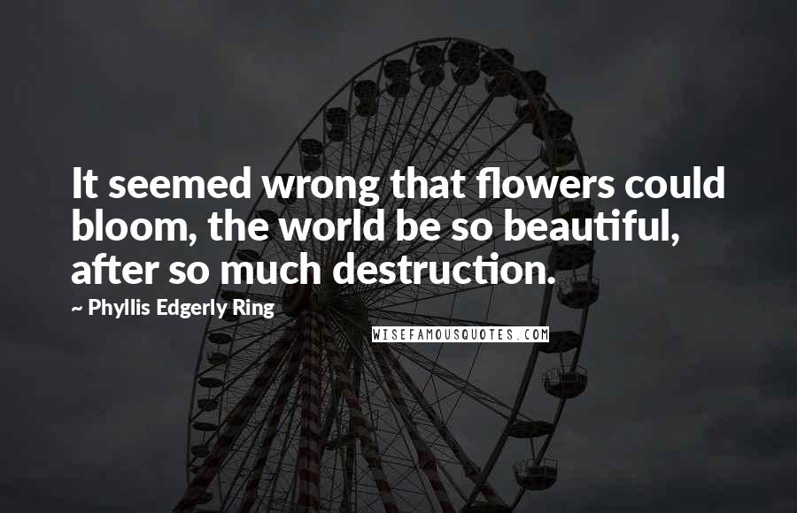 Phyllis Edgerly Ring Quotes: It seemed wrong that flowers could bloom, the world be so beautiful, after so much destruction.