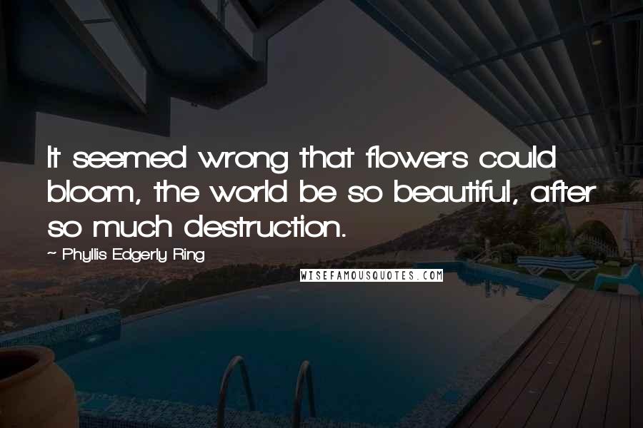 Phyllis Edgerly Ring Quotes: It seemed wrong that flowers could bloom, the world be so beautiful, after so much destruction.