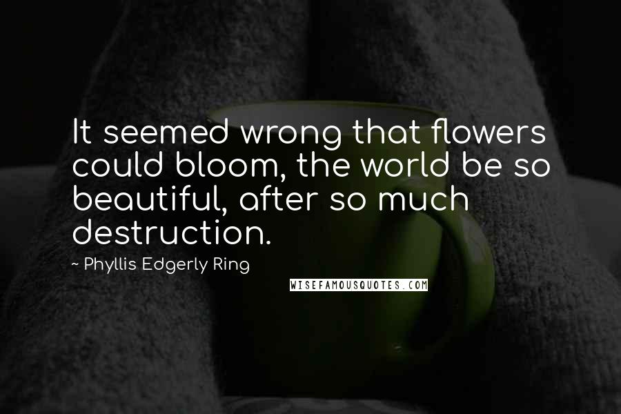 Phyllis Edgerly Ring Quotes: It seemed wrong that flowers could bloom, the world be so beautiful, after so much destruction.