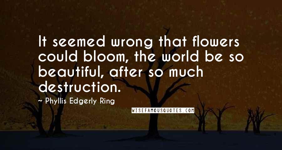 Phyllis Edgerly Ring Quotes: It seemed wrong that flowers could bloom, the world be so beautiful, after so much destruction.