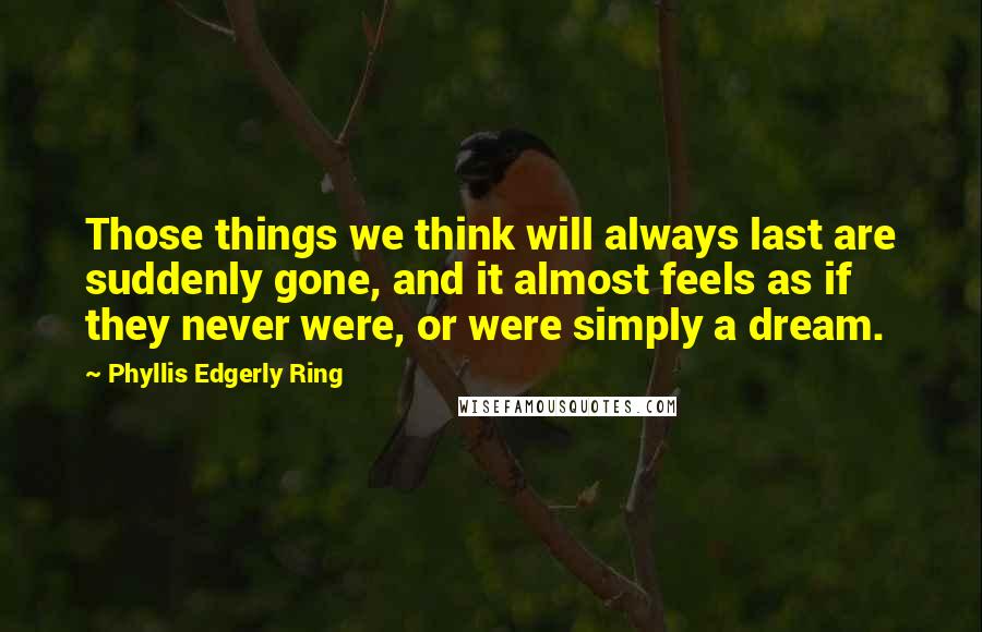 Phyllis Edgerly Ring Quotes: Those things we think will always last are suddenly gone, and it almost feels as if they never were, or were simply a dream.