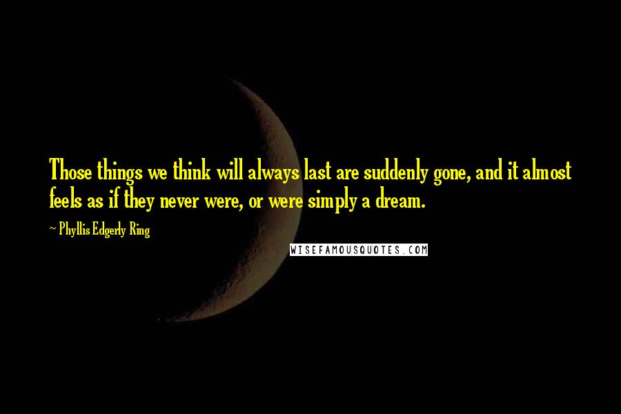 Phyllis Edgerly Ring Quotes: Those things we think will always last are suddenly gone, and it almost feels as if they never were, or were simply a dream.