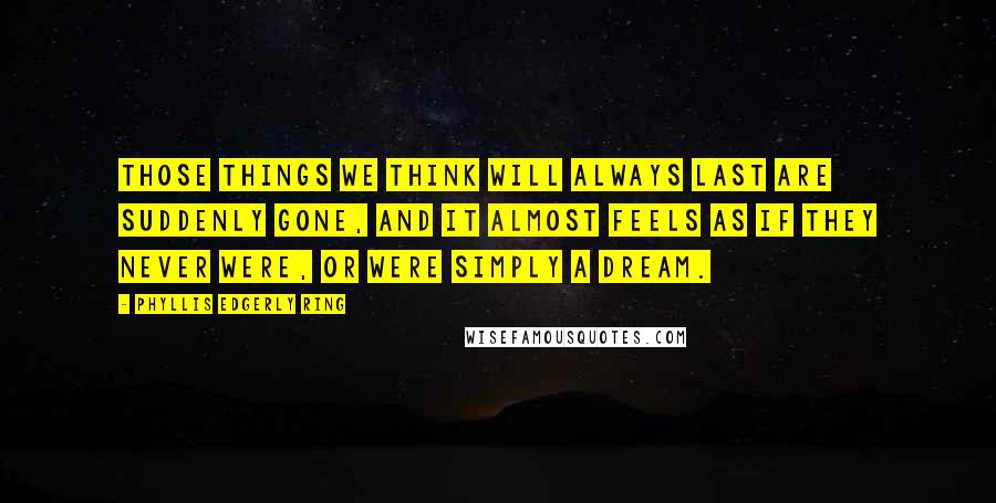 Phyllis Edgerly Ring Quotes: Those things we think will always last are suddenly gone, and it almost feels as if they never were, or were simply a dream.