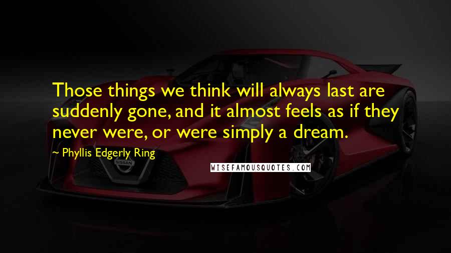 Phyllis Edgerly Ring Quotes: Those things we think will always last are suddenly gone, and it almost feels as if they never were, or were simply a dream.