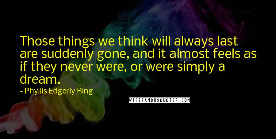 Phyllis Edgerly Ring Quotes: Those things we think will always last are suddenly gone, and it almost feels as if they never were, or were simply a dream.