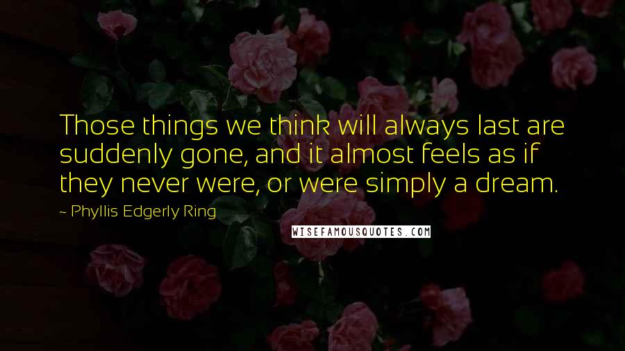 Phyllis Edgerly Ring Quotes: Those things we think will always last are suddenly gone, and it almost feels as if they never were, or were simply a dream.