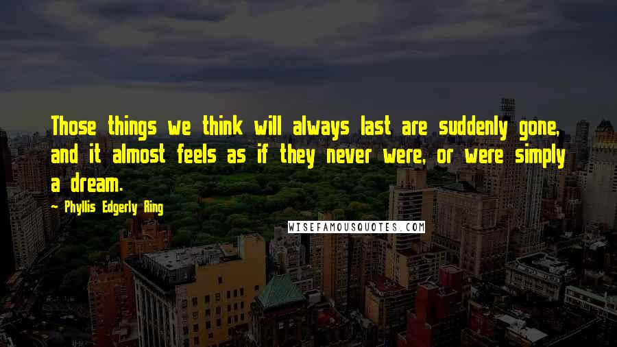 Phyllis Edgerly Ring Quotes: Those things we think will always last are suddenly gone, and it almost feels as if they never were, or were simply a dream.