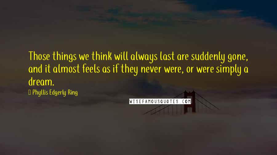 Phyllis Edgerly Ring Quotes: Those things we think will always last are suddenly gone, and it almost feels as if they never were, or were simply a dream.