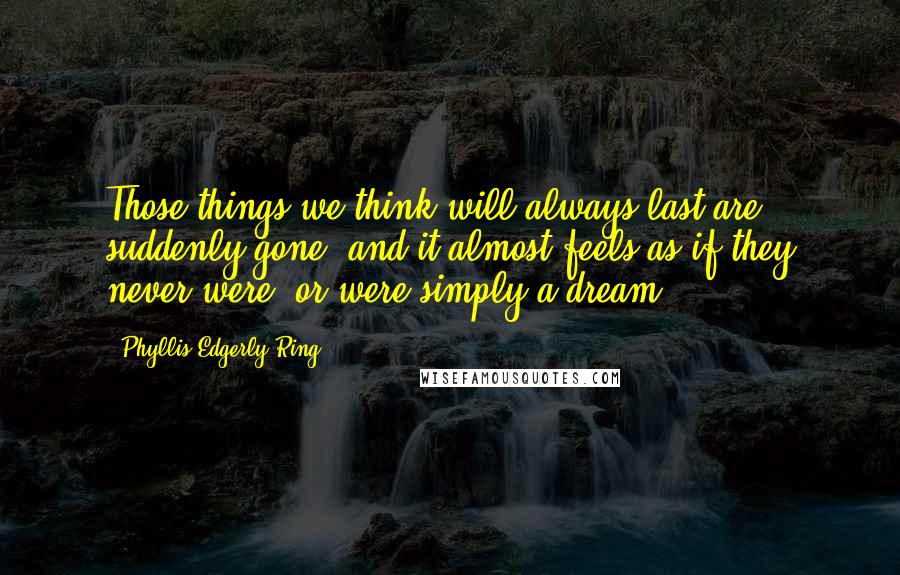 Phyllis Edgerly Ring Quotes: Those things we think will always last are suddenly gone, and it almost feels as if they never were, or were simply a dream.