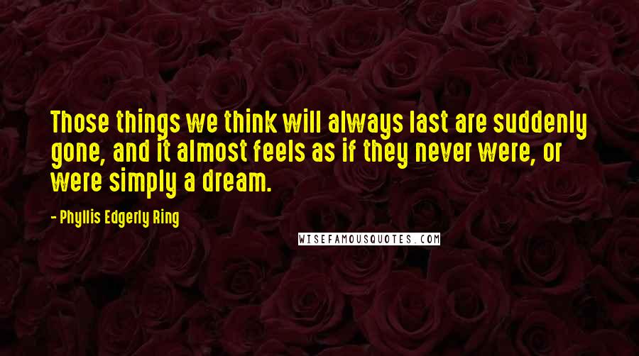 Phyllis Edgerly Ring Quotes: Those things we think will always last are suddenly gone, and it almost feels as if they never were, or were simply a dream.