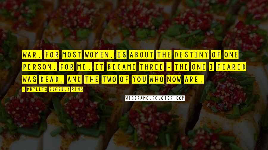 Phyllis Edgerly Ring Quotes: War, for most women, is about the destiny of one person. For me, it became three - the one I feared was dead, and the two of you who now are.