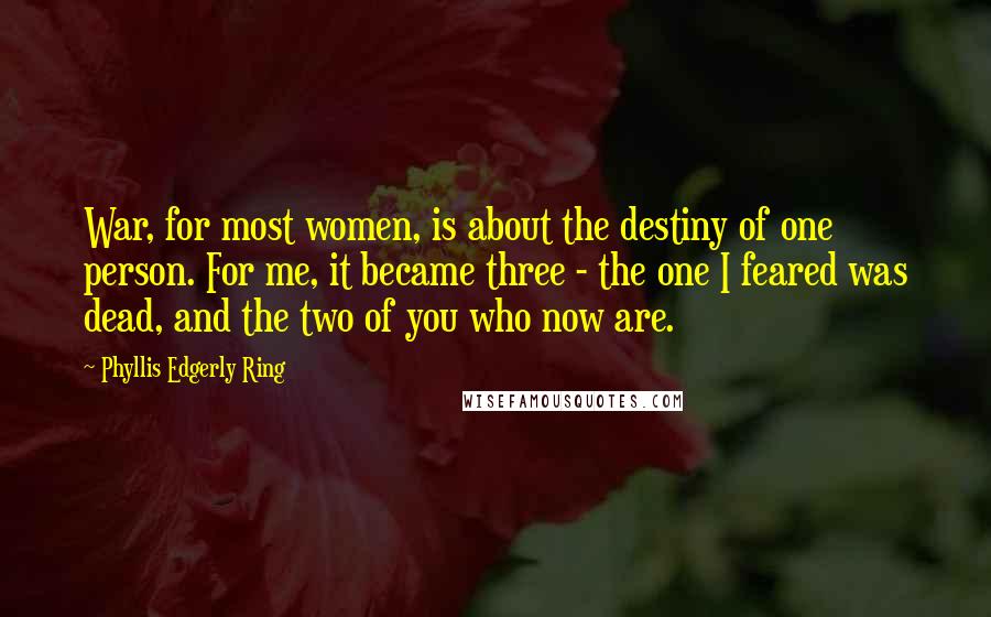 Phyllis Edgerly Ring Quotes: War, for most women, is about the destiny of one person. For me, it became three - the one I feared was dead, and the two of you who now are.