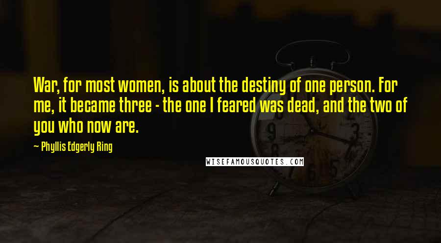 Phyllis Edgerly Ring Quotes: War, for most women, is about the destiny of one person. For me, it became three - the one I feared was dead, and the two of you who now are.