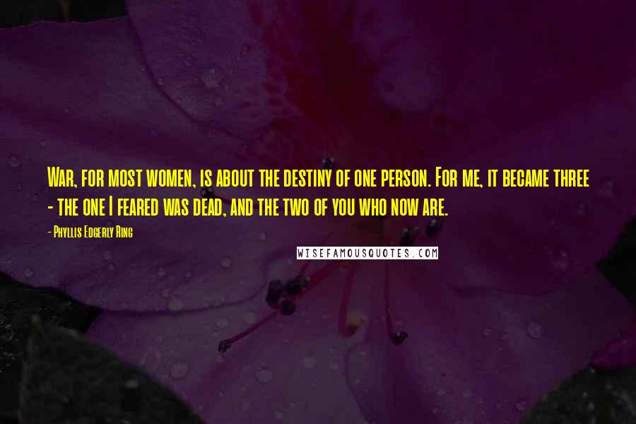 Phyllis Edgerly Ring Quotes: War, for most women, is about the destiny of one person. For me, it became three - the one I feared was dead, and the two of you who now are.