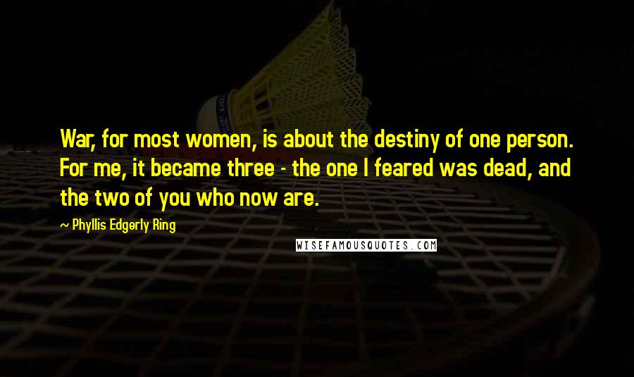 Phyllis Edgerly Ring Quotes: War, for most women, is about the destiny of one person. For me, it became three - the one I feared was dead, and the two of you who now are.