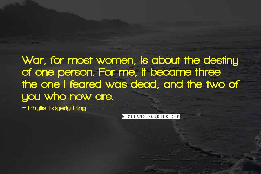 Phyllis Edgerly Ring Quotes: War, for most women, is about the destiny of one person. For me, it became three - the one I feared was dead, and the two of you who now are.