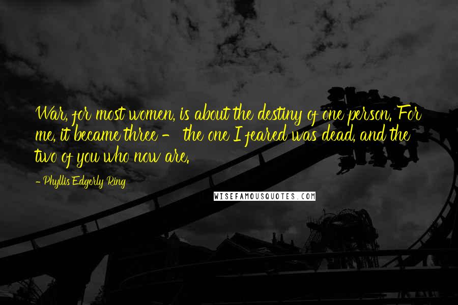 Phyllis Edgerly Ring Quotes: War, for most women, is about the destiny of one person. For me, it became three - the one I feared was dead, and the two of you who now are.