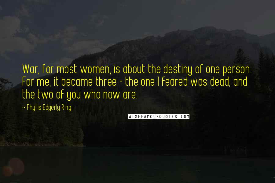 Phyllis Edgerly Ring Quotes: War, for most women, is about the destiny of one person. For me, it became three - the one I feared was dead, and the two of you who now are.