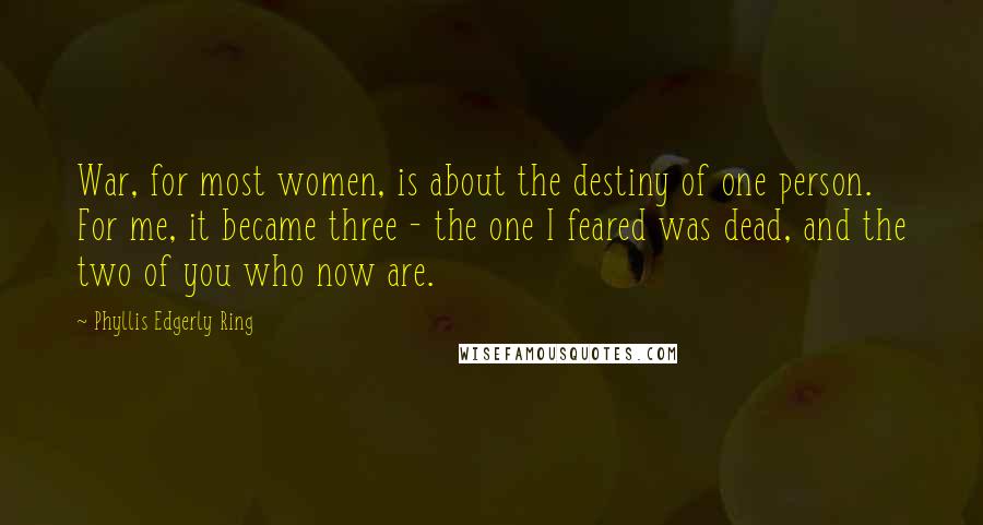 Phyllis Edgerly Ring Quotes: War, for most women, is about the destiny of one person. For me, it became three - the one I feared was dead, and the two of you who now are.