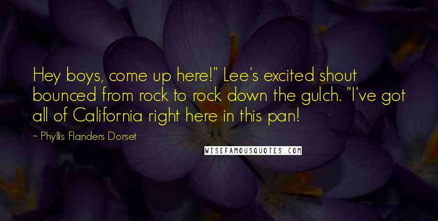 Phyllis Flanders Dorset Quotes: Hey boys, come up here!" Lee's excited shout bounced from rock to rock down the gulch. "I've got all of California right here in this pan!