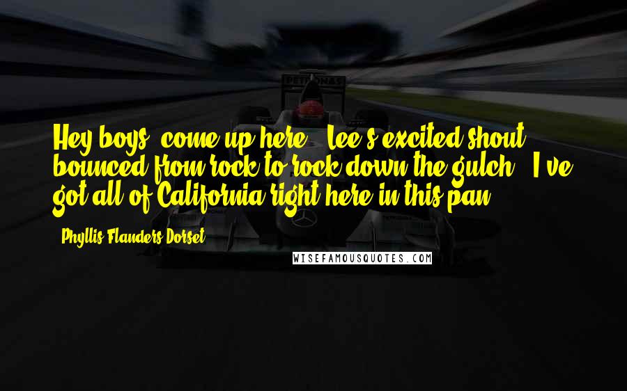 Phyllis Flanders Dorset Quotes: Hey boys, come up here!" Lee's excited shout bounced from rock to rock down the gulch. "I've got all of California right here in this pan!