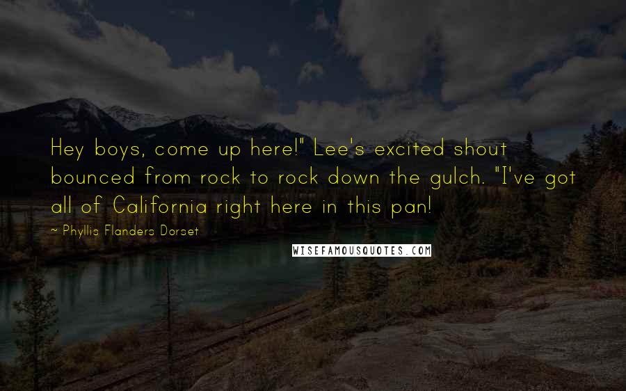 Phyllis Flanders Dorset Quotes: Hey boys, come up here!" Lee's excited shout bounced from rock to rock down the gulch. "I've got all of California right here in this pan!