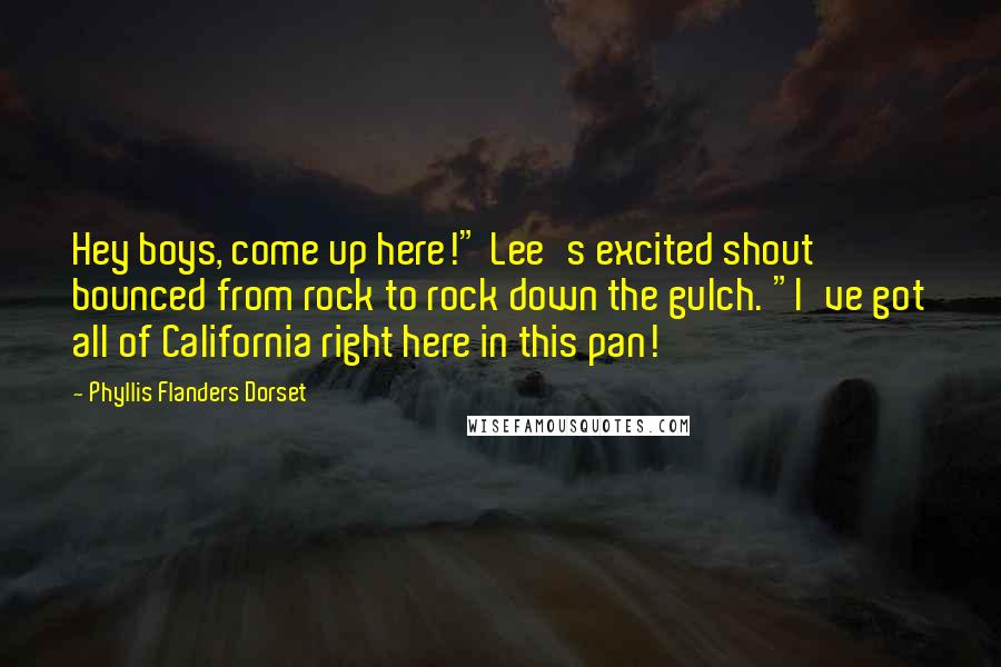 Phyllis Flanders Dorset Quotes: Hey boys, come up here!" Lee's excited shout bounced from rock to rock down the gulch. "I've got all of California right here in this pan!