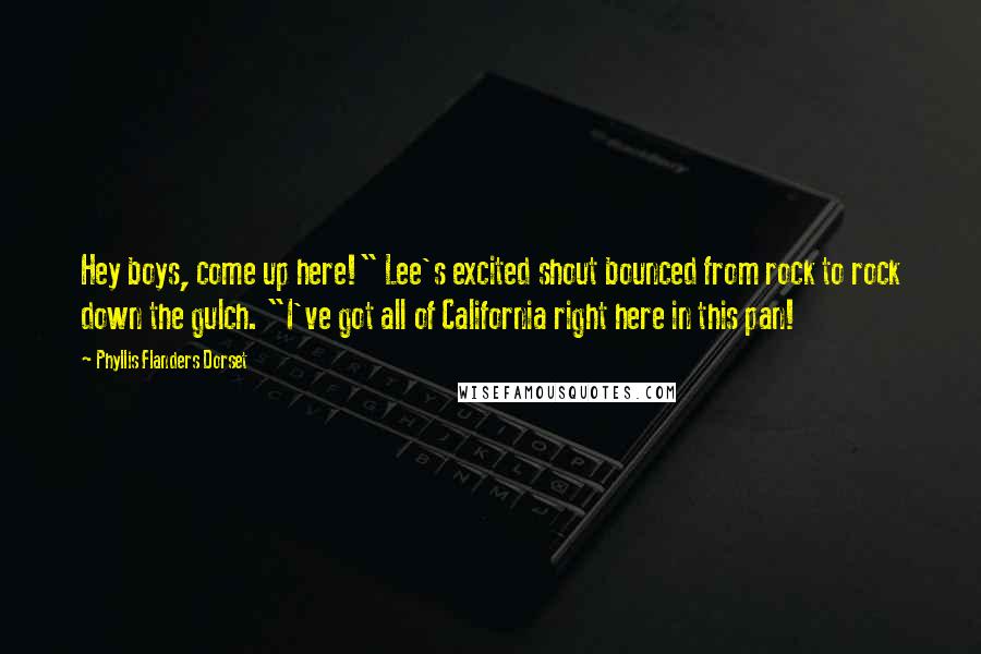 Phyllis Flanders Dorset Quotes: Hey boys, come up here!" Lee's excited shout bounced from rock to rock down the gulch. "I've got all of California right here in this pan!