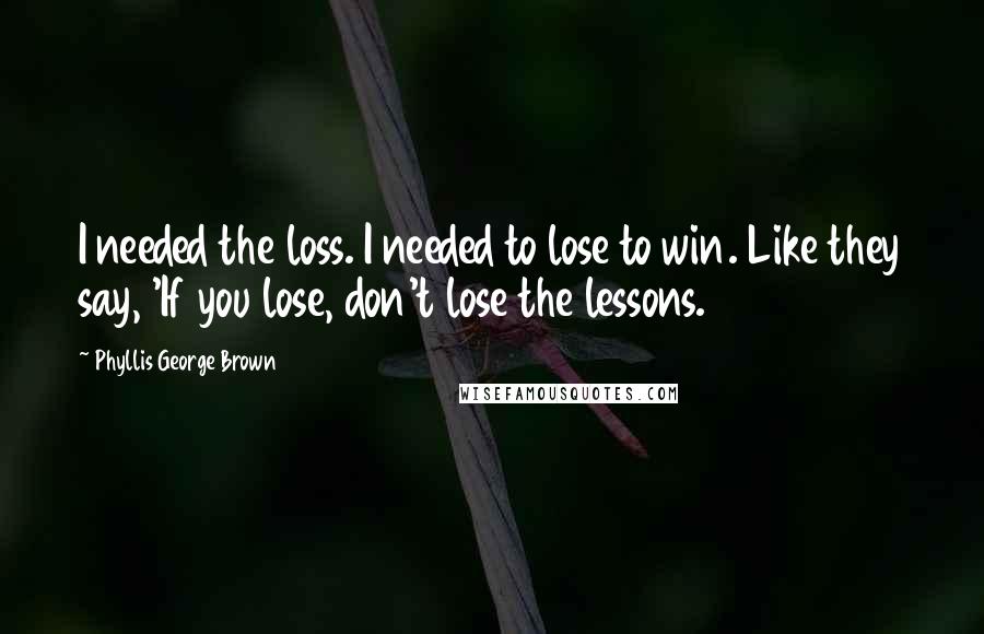 Phyllis George Brown Quotes: I needed the loss. I needed to lose to win. Like they say, 'If you lose, don't lose the lessons.