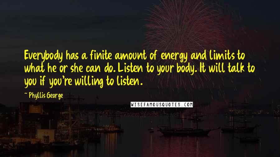 Phyllis George Quotes: Everybody has a finite amount of energy and limits to what he or she can do. Listen to your body. It will talk to you if you're willing to listen.